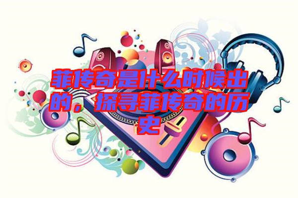 菲傳奇是什么時(shí)候出的，探尋菲傳奇的歷史