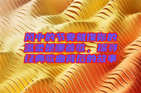風中的節(jié)奏就像你的溫柔是哪首歌，探尋經(jīng)典歌曲背后的故事