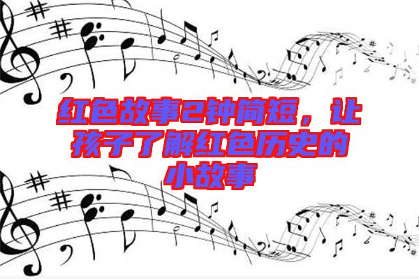 紅色故事2鐘簡(jiǎn)短，讓孩子了解紅色歷史的小故事