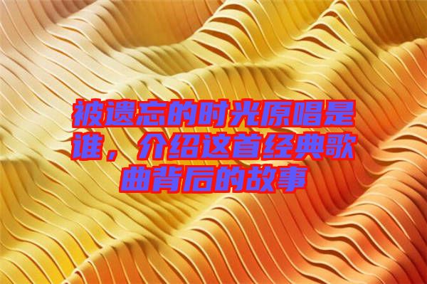 被遺忘的時光原唱是誰，介紹這首經(jīng)典歌曲背后的故事