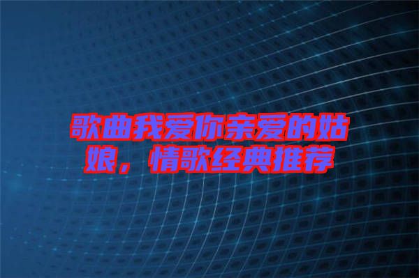 歌曲我愛你親愛的姑娘，情歌經典推薦