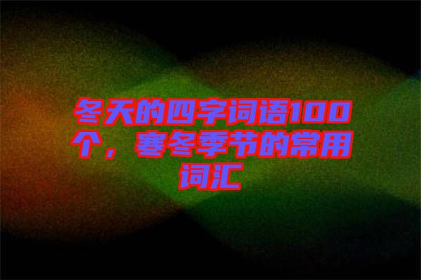 冬天的四字詞語(yǔ)100個(gè)，寒冬季節(jié)的常用詞匯