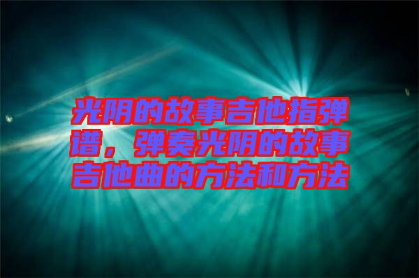 光陰的故事吉他指彈譜，彈奏光陰的故事吉他曲的方法和方法