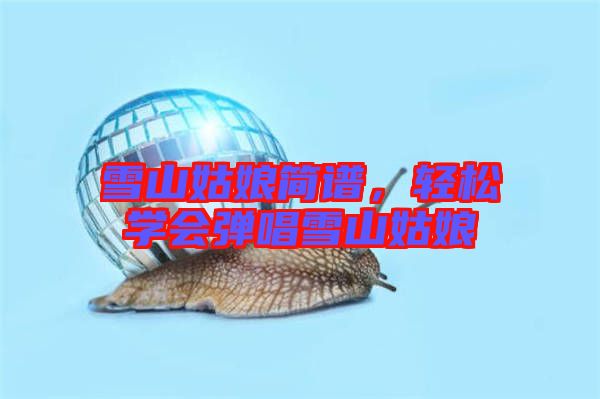雪山姑娘簡(jiǎn)譜，輕松學(xué)會(huì)彈唱雪山姑娘