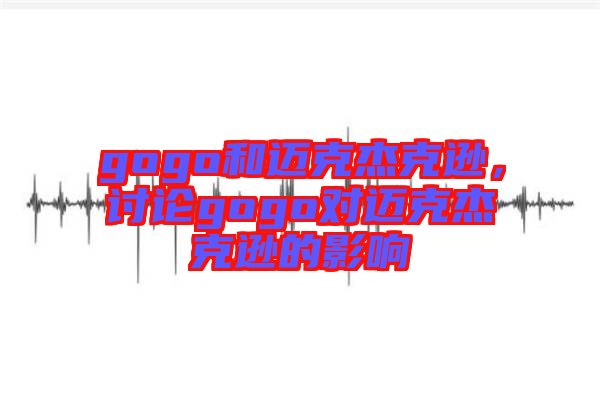 gogo和邁克杰克遜，討論gogo對(duì)邁克杰克遜的影響