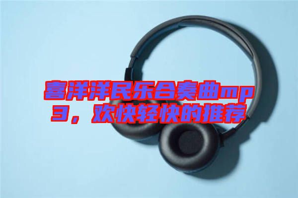 喜洋洋民樂(lè)合奏曲mp3，歡快輕快的推薦