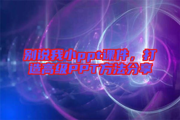 別說我小ppt課件，打造高級(jí)PPT方法分享