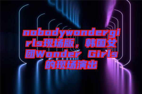 nobodywondergirls現(xiàn)場(chǎng)版，韓國(guó)女團(tuán)Wonder Girls的現(xiàn)場(chǎng)演出