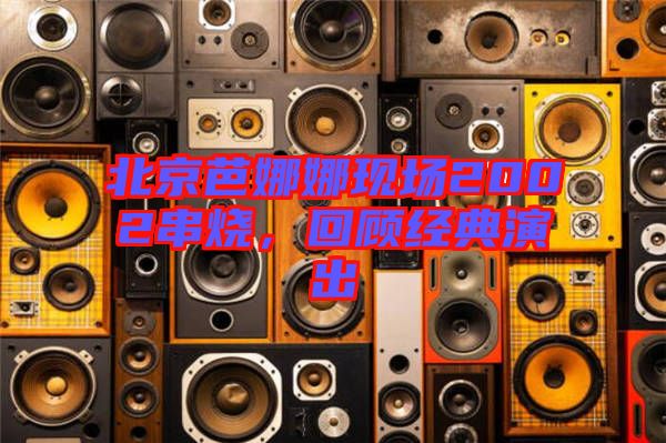 北京芭娜娜現(xiàn)場(chǎng)2002串燒，回顧經(jīng)典演出