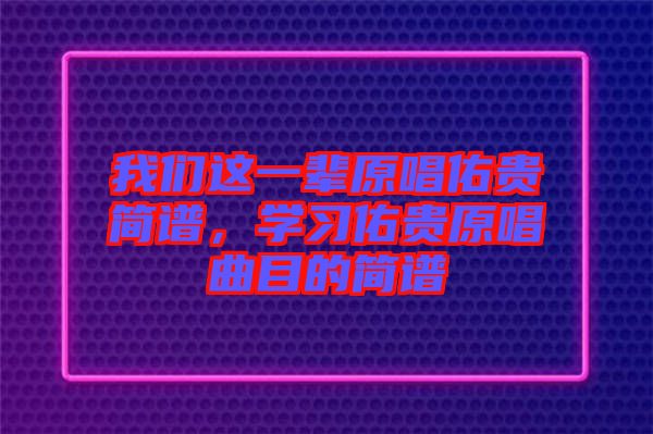 我們這一輩原唱佑貴簡(jiǎn)譜，學(xué)習(xí)佑貴原唱曲目的簡(jiǎn)譜