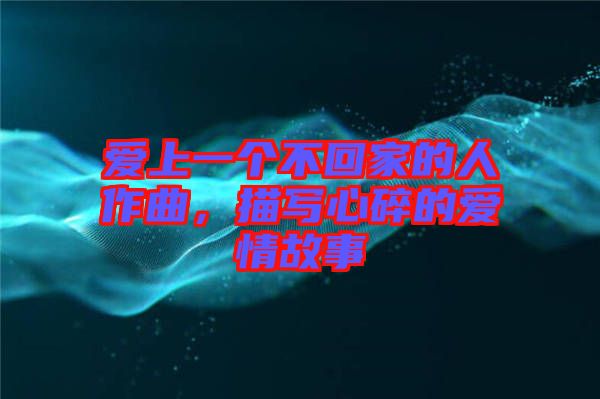 愛上一個不回家的人作曲，描寫心碎的愛情故事