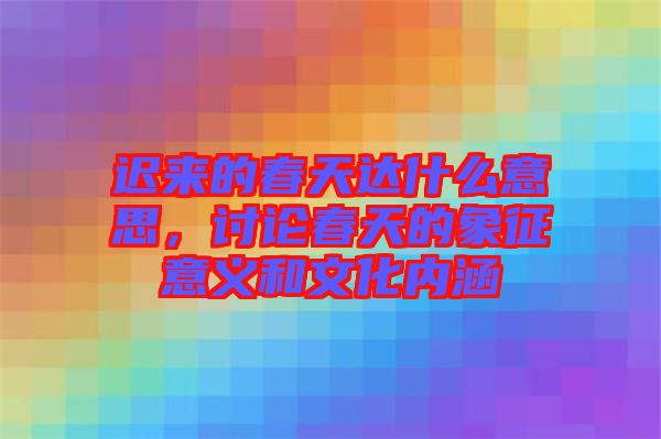 遲來(lái)的春天達(dá)什么意思，討論春天的象征意義和文化內(nèi)涵
