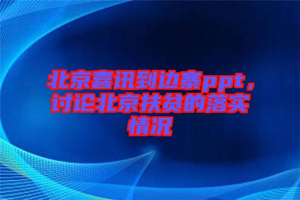 北京喜訊到邊寨ppt，討論北京扶貧的落實情況