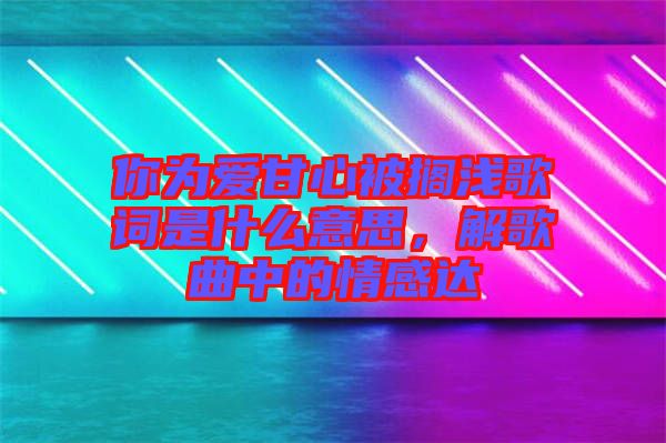 你為愛甘心被擱淺歌詞是什么意思，解歌曲中的情感達