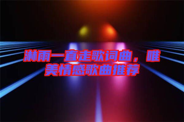 淋雨一直走歌詞曲，唯美情感歌曲推薦