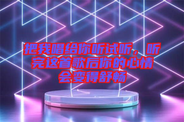 把我唱給你聽試聽，聽完這首歌后你的心情會變得舒暢