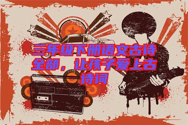 三年級(jí)下冊(cè)語文古詩全部，讓孩子愛上古詩詞