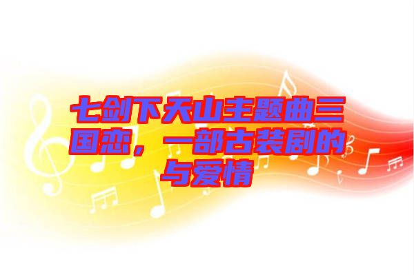 七劍下天山主題曲三國戀，一部古裝劇的與愛情