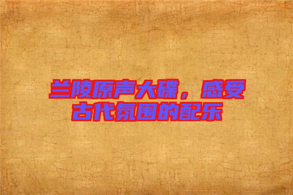 蘭陵原聲大碟，感受古代氛圍的配樂