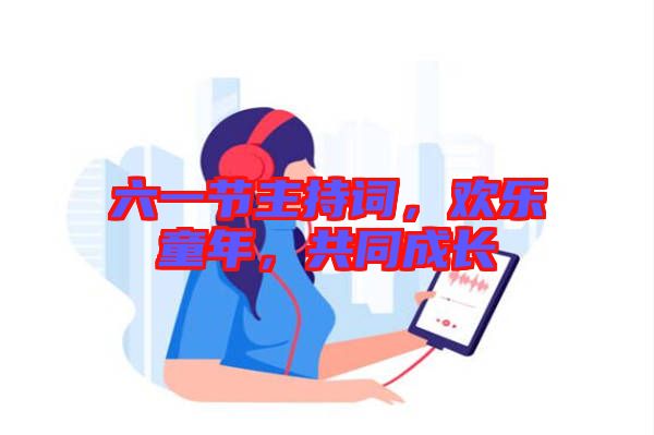 六一節(jié)主持詞，歡樂童年，共同成長(zhǎng)