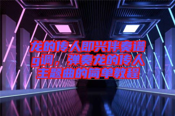龍的傳人即興伴奏譜g調(diào)，彈奏龍的傳人主題曲的簡單教程