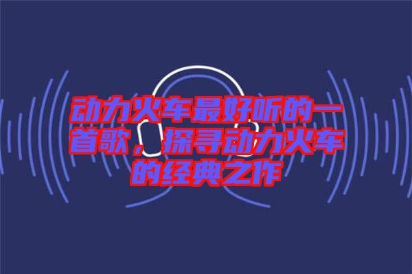 動力火車最好聽的一首歌，探尋動力火車的經典之作