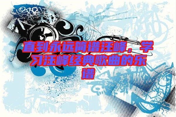 直到永遠(yuǎn)簡(jiǎn)譜汪峰，學(xué)習(xí)汪峰經(jīng)典歌曲的樂(lè)譜