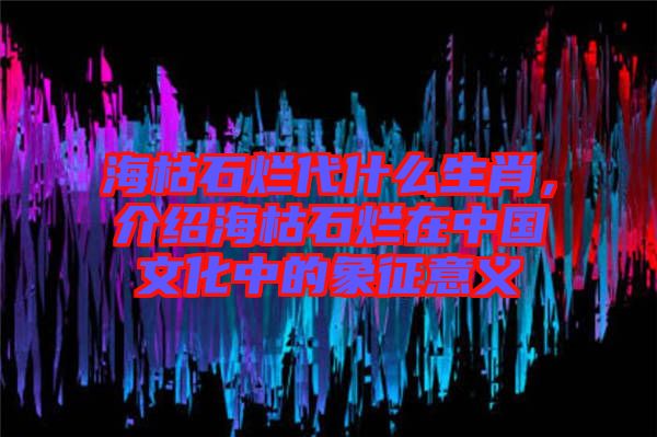 海枯石爛代什么生肖，介紹海枯石爛在中國文化中的象征意義
