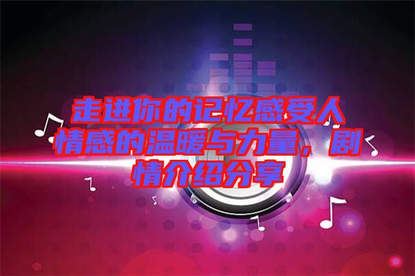 走進(jìn)你的記憶感受人情感的溫暖與力量，劇情介紹分享