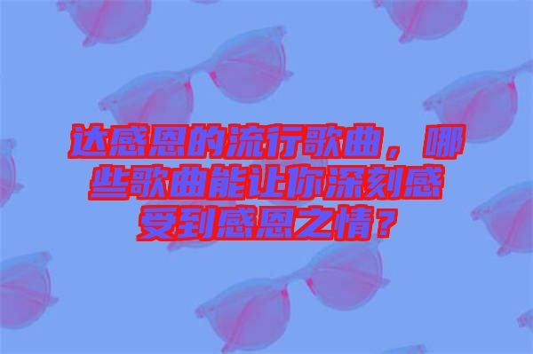 達感恩的流行歌曲，哪些歌曲能讓你深刻感受到感恩之情？
