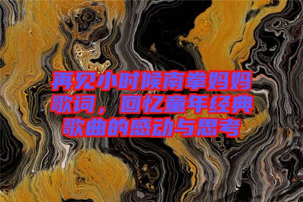 再見小時(shí)候南拳媽媽歌詞，回憶童年經(jīng)典歌曲的感動(dòng)與思考