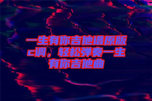 一生有你吉他譜原版c調(diào)，輕松彈奏一生有你吉他曲
