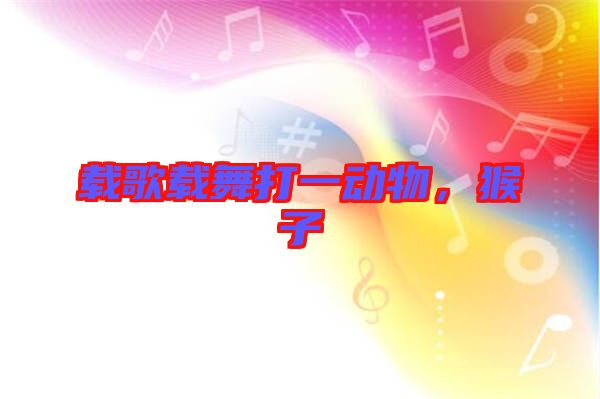 載歌載舞打一動(dòng)物，猴子