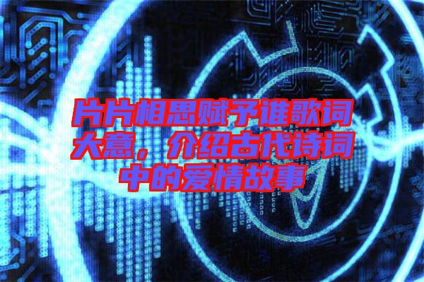 片片相思賦予誰歌詞大意，介紹古代詩詞中的愛情故事
