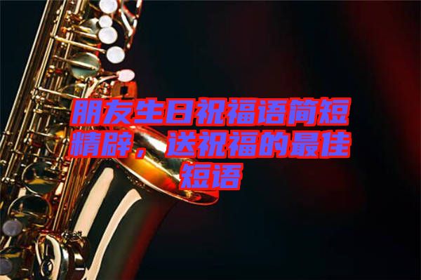 朋友生日祝福語簡短精辟，送祝福的最佳短語