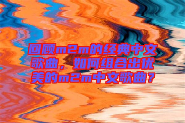 回顧m2m的經(jīng)典中文歌曲，如何組合出優(yōu)美的m2m中文歌曲？
