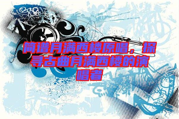 簡(jiǎn)譜月滿西樓原唱，探尋古曲月滿西樓的演唱者