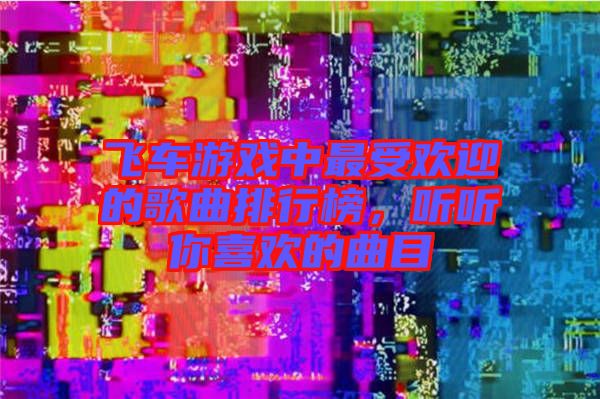 飛車游戲中最受歡迎的歌曲排行榜，聽(tīng)聽(tīng)你喜歡的曲目