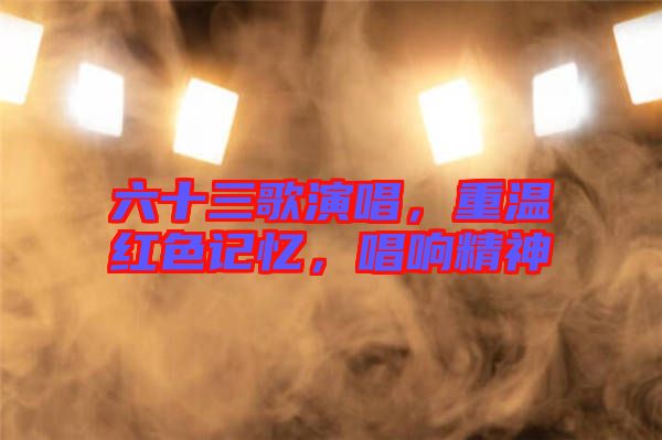 六十三歌演唱，重溫紅色記憶，唱響精神