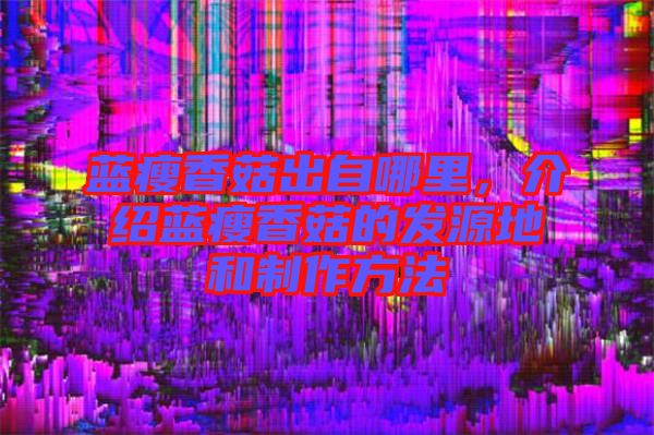 藍瘦香菇出自哪里，介紹藍瘦香菇的發(fā)源地和制作方法