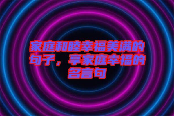 家庭和睦幸福美滿的句子，享家庭幸福的名言句