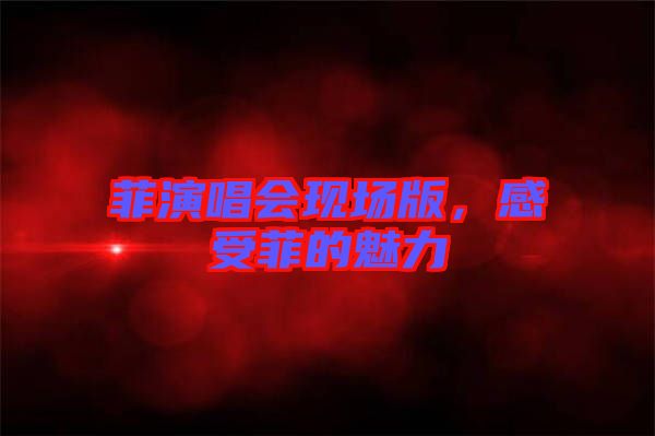 菲演唱會(huì)現(xiàn)場版，感受菲的魅力