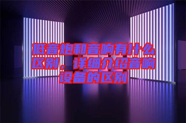 低音炮和音響有什么區(qū)別，詳細介紹音響設(shè)備的區(qū)別