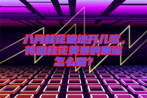 八月桂花遍地開(kāi)兒歌，傳唱桂花美景的童謠怎么唱？
