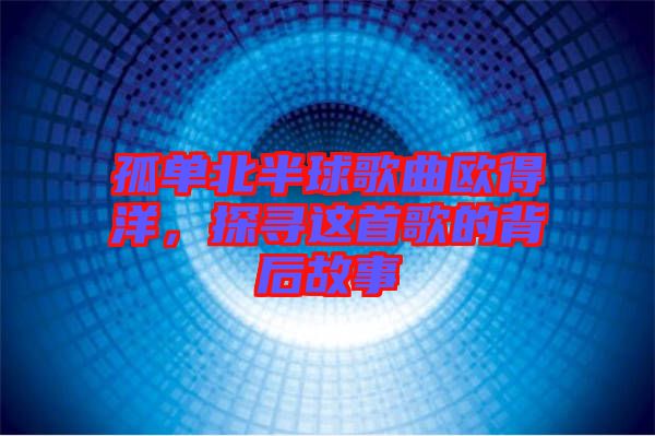 孤單北半球歌曲歐得洋，探尋這首歌的背后故事