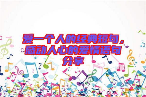 愛一個人的經(jīng)典短句，感動人心的愛情語句分享