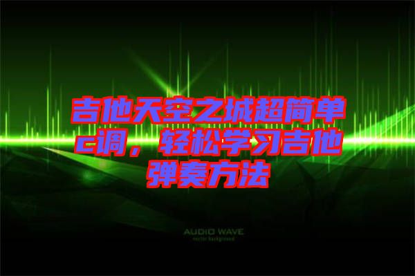 吉他天空之城超簡(jiǎn)單c調(diào)，輕松學(xué)習(xí)吉他彈奏方法