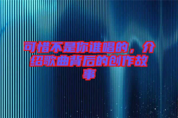 可惜不是你誰唱的，介紹歌曲背后的創(chuàng)作故事