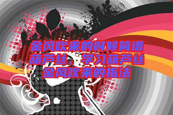 金風(fēng)吹來的時(shí)候簡譜葫蘆絲，學(xué)習(xí)葫蘆絲金風(fēng)吹來的指法