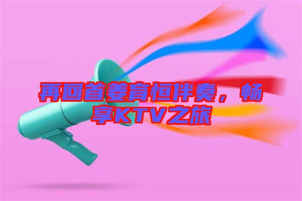 再回首姜育恒伴奏，暢享KTV之旅